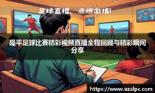 隆平足球比赛精彩视频直播全程回顾与精彩瞬间分享