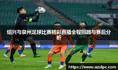 绍兴与泉州足球比赛精彩直播全程回顾与赛后分析