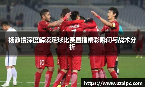 杨教授深度解读足球比赛直播精彩瞬间与战术分析