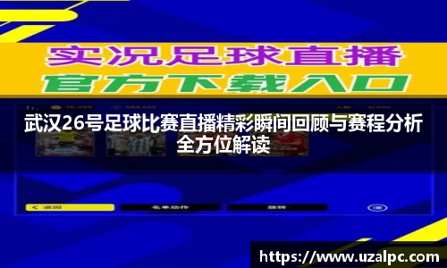 武汉26号足球比赛直播精彩瞬间回顾与赛程分析全方位解读