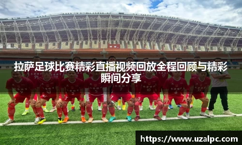 拉萨足球比赛精彩直播视频回放全程回顾与精彩瞬间分享