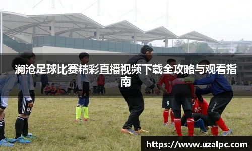 澜沧足球比赛精彩直播视频下载全攻略与观看指南