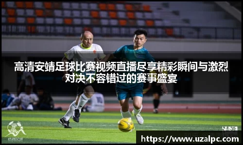 高清安靖足球比赛视频直播尽享精彩瞬间与激烈对决不容错过的赛事盛宴