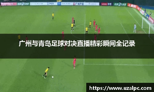 广州与青岛足球对决直播精彩瞬间全记录