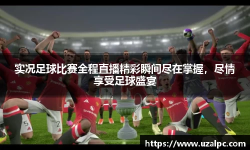 实况足球比赛全程直播精彩瞬间尽在掌握，尽情享受足球盛宴