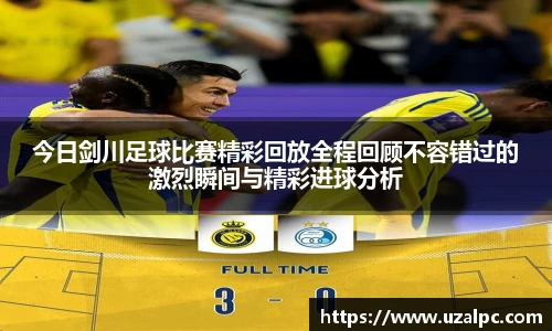 今日剑川足球比赛精彩回放全程回顾不容错过的激烈瞬间与精彩进球分析