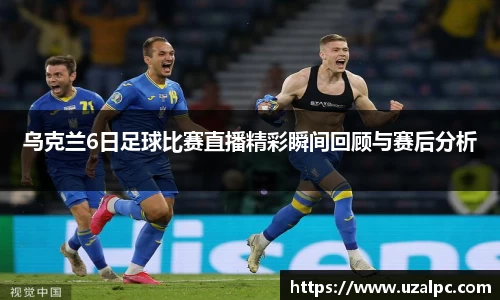 乌克兰6日足球比赛直播精彩瞬间回顾与赛后分析