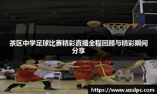 茶区中学足球比赛精彩直播全程回顾与精彩瞬间分享