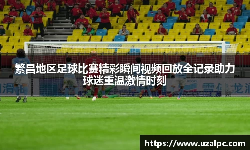 繁昌地区足球比赛精彩瞬间视频回放全记录助力球迷重温激情时刻