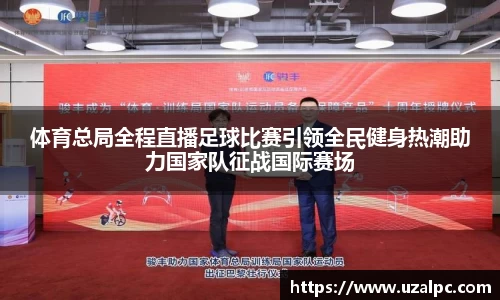 体育总局全程直播足球比赛引领全民健身热潮助力国家队征战国际赛场