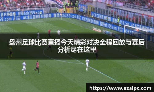 盘州足球比赛直播今天精彩对决全程回放与赛后分析尽在这里