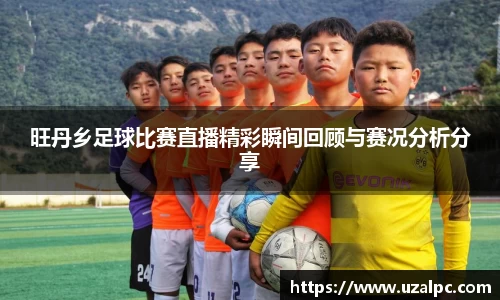 旺丹乡足球比赛直播精彩瞬间回顾与赛况分析分享