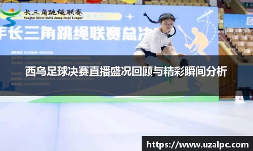 西乌足球决赛直播盛况回顾与精彩瞬间分析