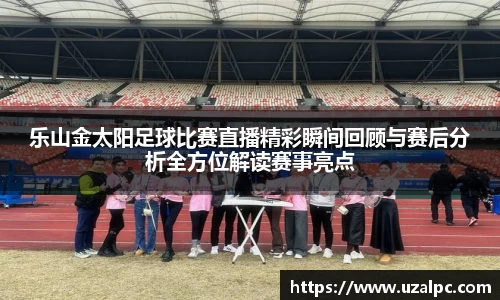 乐山金太阳足球比赛直播精彩瞬间回顾与赛后分析全方位解读赛事亮点