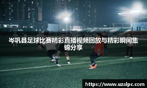 岑巩县足球比赛精彩直播视频回放与精彩瞬间集锦分享