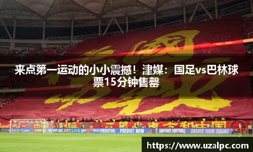来点第一运动的小小震撼！津媒：国足vs巴林球票15分钟售罄