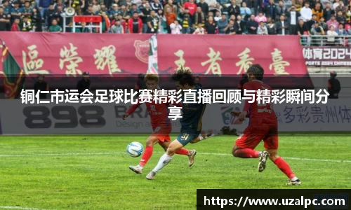 铜仁市运会足球比赛精彩直播回顾与精彩瞬间分享