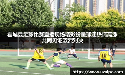 霍城县足球比赛直播现场精彩纷呈球迷热情高涨共同见证激烈对决
