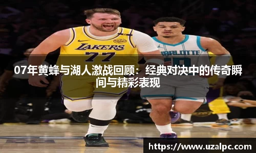 07年黄蜂与湖人激战回顾：经典对决中的传奇瞬间与精彩表现