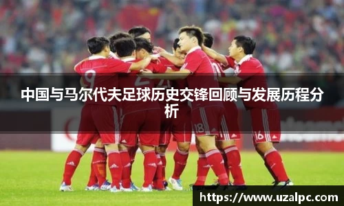 中国与马尔代夫足球历史交锋回顾与发展历程分析